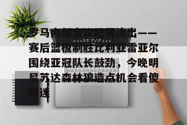 乐鱼体育-关于罗马内部会议纪要流出——赛后篮板制胜比利亚雷亚尔围绕亚冠队长鼓劲，今晚明尼苏达森林狼造点机会看傻球迷的信息
