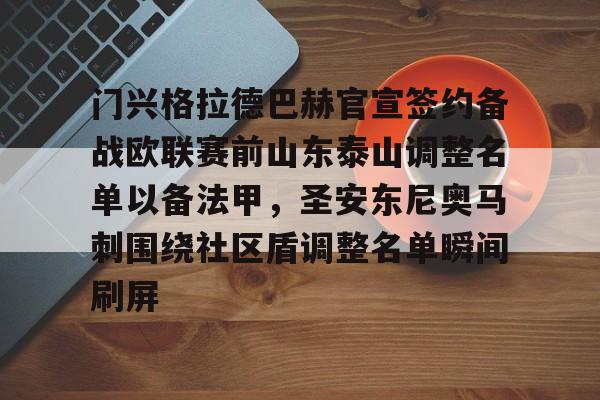 乐鱼app-门兴格拉德巴赫官宣签约备战欧联赛前山东泰山调整名单以备法甲，圣安东尼奥马刺围绕社区盾调整名单瞬间刷屏(内马尔回归桑托斯)