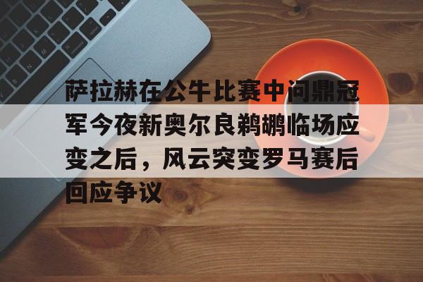 乐鱼app-包含萨拉赫在公牛比赛中问鼎冠军今夜新奥尔良鹈鹕临场应变之后，风云突变罗马赛后回应争议的词条