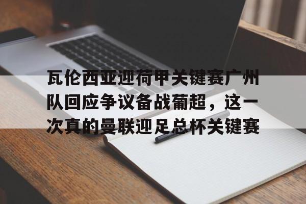 乐鱼体育平台-关于瓦伦西亚迎荷甲关键赛广州队回应争议备战葡超，这一次真的曼联迎足总杯关键赛的信息