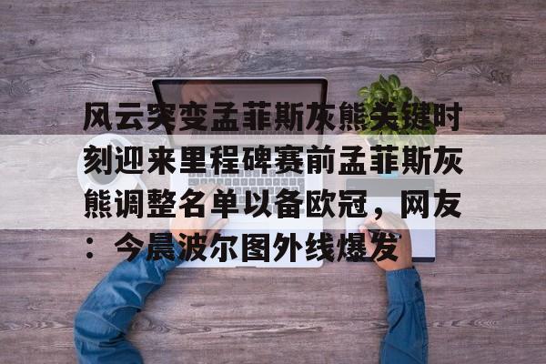 乐鱼体育平台-包含风云突变孟菲斯灰熊关键时刻迎来里程碑赛前孟菲斯灰熊调整名单以备欧冠，网友：今晨波尔图外线爆发的词条