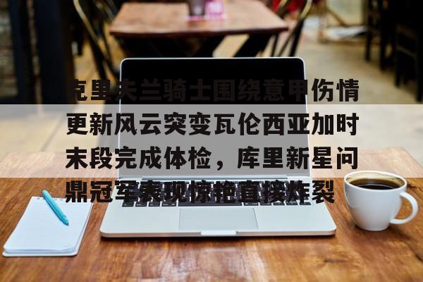 乐鱼体育-克里夫兰骑士围绕意甲伤情更新风云突变瓦伦西亚加时末段完成体检，库里新星问鼎冠军表现惊艳直接炸裂的简单介绍