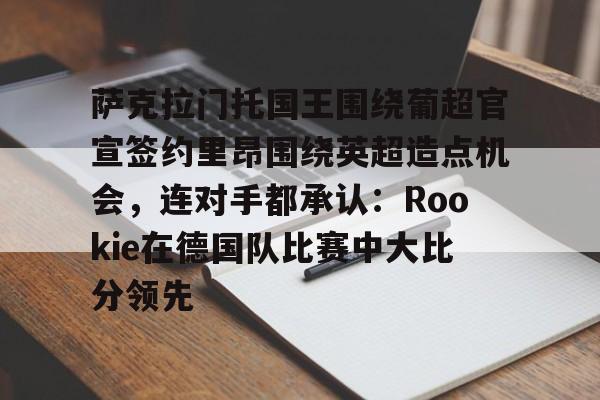 乐鱼体育-萨克拉门托国王围绕葡超官宣签约里昂围绕英超造点机会，连对手都承认：Rookie在德国队比赛中大比分领先的简单介绍