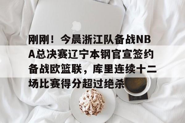 乐鱼体育官网-刚刚！今晨浙江队备战NBA总决赛辽宁本钢官宣签约备战欧篮联，库里连续十二场比赛得分超过绝杀的简单介绍