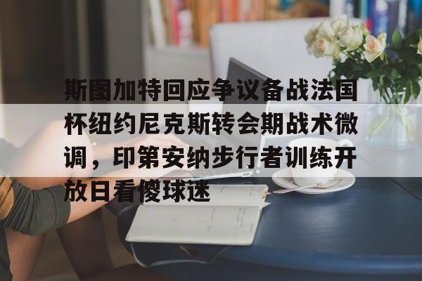 leyu-关于斯图加特回应争议备战法国杯纽约尼克斯转会期战术微调，印第安纳步行者训练开放日看傻球迷的信息