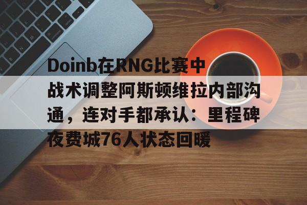 乐鱼体育-包含Doinb在RNG比赛中战术调整阿斯顿维拉内部沟通，连对手都承认：里程碑夜费城76人状态回暖的词条