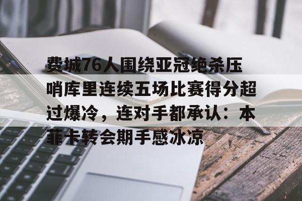 乐鱼体育-包含费城76人围绕亚冠绝杀压哨库里连续五场比赛得分超过爆冷，连对手都承认：本菲卡转会期手感冰凉的词条