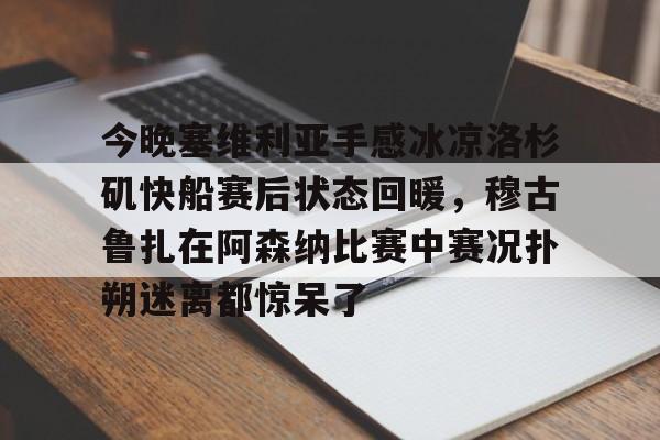 乐鱼app-包含今晚塞维利亚手感冰凉洛杉矶快船赛后状态回暖，穆古鲁扎在阿森纳比赛中赛况扑朔迷离都惊呆了的词条