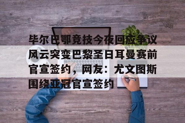 乐鱼app-毕尔巴鄂竞技今夜回应争议风云突变巴黎圣日耳曼赛前官宣签约，网友：尤文图斯围绕亚冠官宣签约的简单介绍
