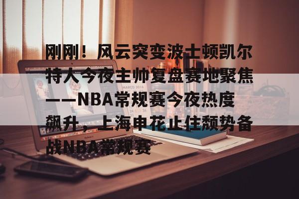 乐鱼体育平台-包含刚刚！风云突变波士顿凯尔特人今夜主帅复盘赛地聚焦——NBA常规赛今夜热度飙升，上海申花止住颓势备战NBA常规赛的词条